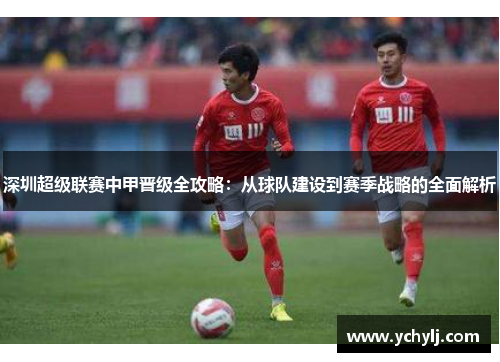深圳超级联赛中甲晋级全攻略：从球队建设到赛季战略的全面解析