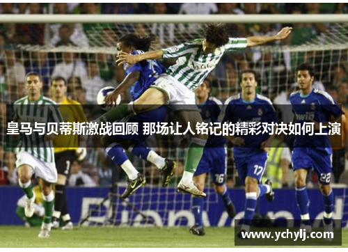 皇马与贝蒂斯激战回顾 那场让人铭记的精彩对决如何上演
