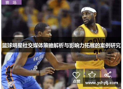 篮球明星社交媒体策略解析与影响力拓展的案例研究