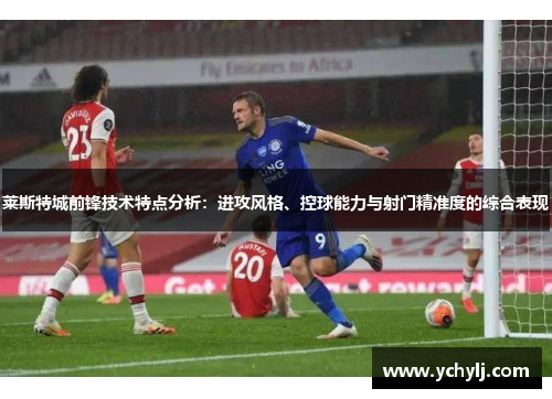 莱斯特城前锋技术特点分析：进攻风格、控球能力与射门精准度的综合表现