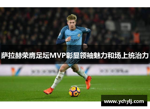 萨拉赫荣膺足坛MVP彰显领袖魅力和场上统治力