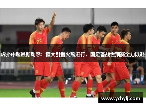 虎扑中超最新动态：恒大引援火热进行，国足备战世预赛全力以赴