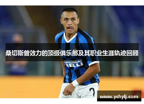 桑切斯曾效力的顶级俱乐部及其职业生涯轨迹回顾