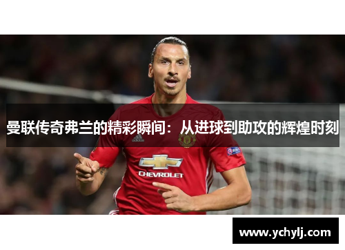 曼联传奇弗兰的精彩瞬间:从进球到助攻的辉煌时刻 曼联传奇弗兰的精彩瞬间:从进球到助攻的辉煌时刻